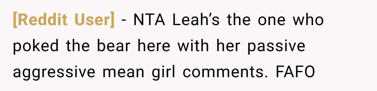 [Reddit User] − NTA Leah’s the one who poked the bear here with her passive aggressive mean girl comments. FAFO