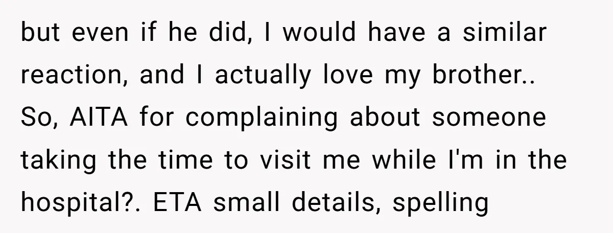 but even if he did, I would have a similar reaction, and I actually love my brother.. So, AITA for complaining about someone taking the time to visit me while...