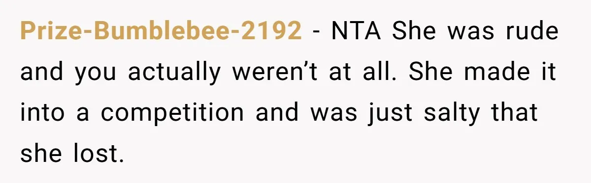 Prize-Bumblebee-2192 − NTA She was rude and you actually weren’t at all. She made it into a competition and was just salty that she lost.