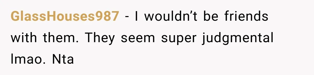 GlassHouses987 − I wouldn’t be friends with them. They seem super judgmental lmao. Nta