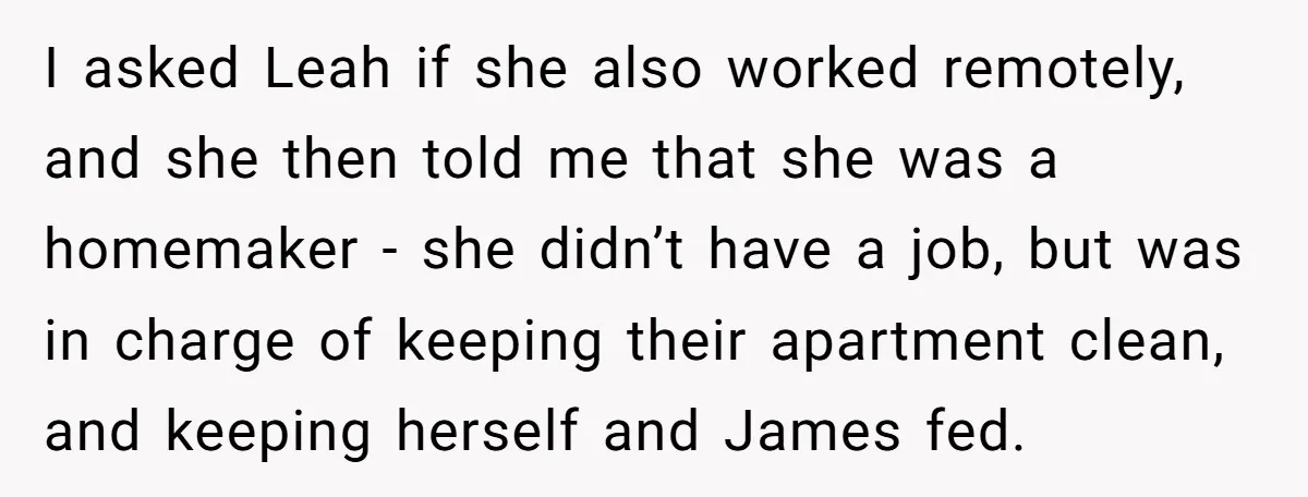 I asked Leah if she also worked remotely, and she then told me that she was a homemaker - she didn’t have a job, but was in charge of keeping...