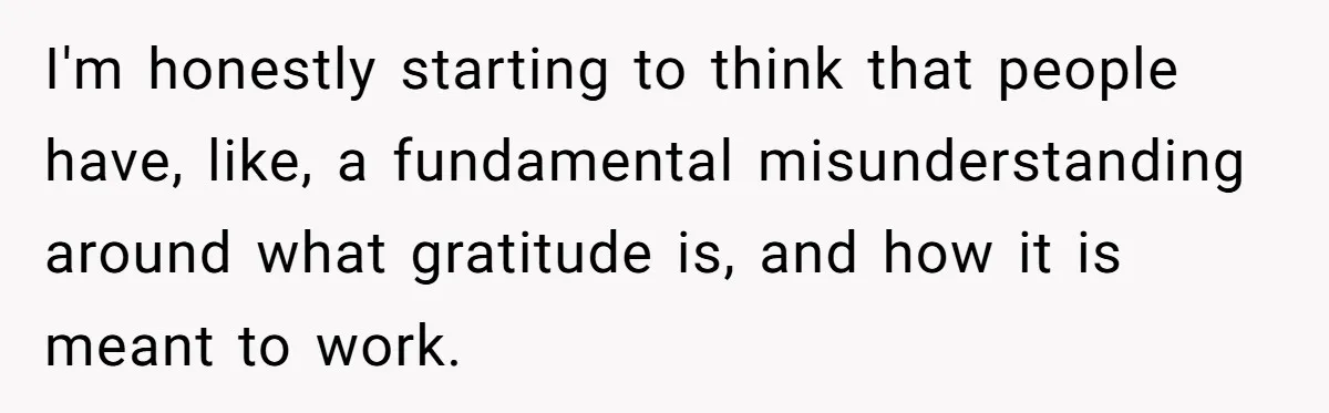 I'm honestly starting to think that people have, like, a fundamental misunderstanding around what gratitude is, and how it is meant to work.