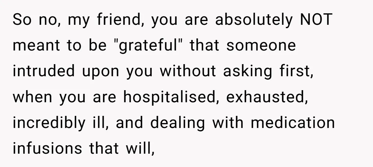 So no, my friend, you are absolutely NOT meant to be "grateful" that someone intruded upon you without asking first, when you are hospitalised, exhausted, incredibly ill, and dealing with...