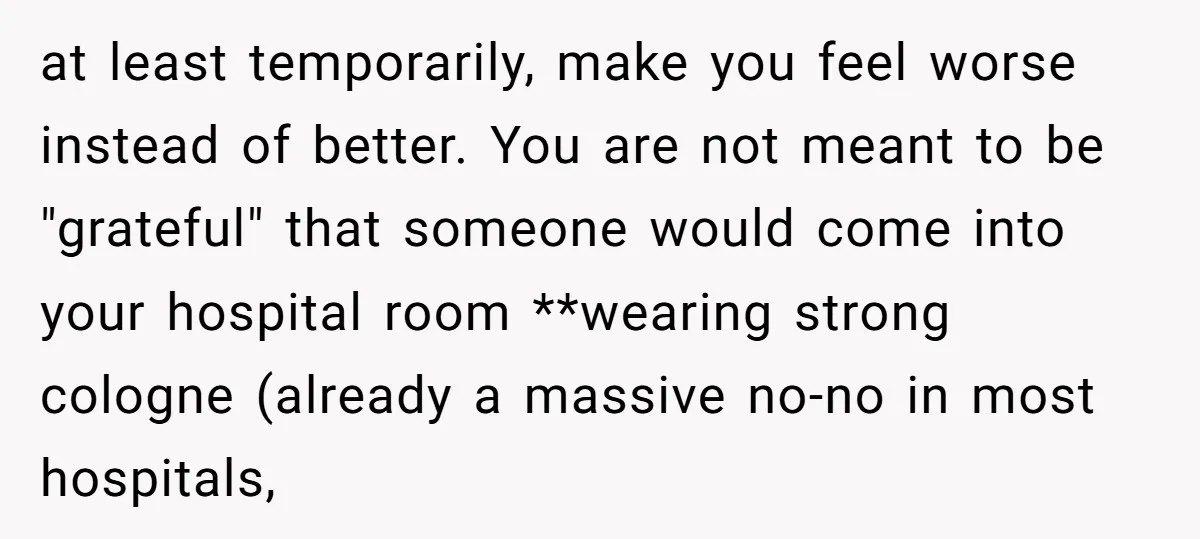 at least temporarily, make you feel worse instead of better. You are not meant to be "grateful" that someone would come into your hospital room **wearing strong cologne (already a...