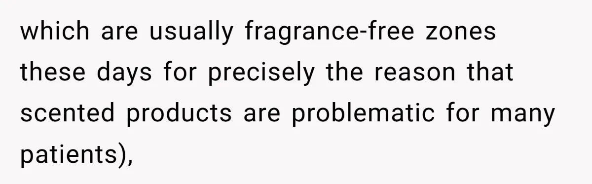 which are usually fragrance-free zones these days for precisely the reason that scented products are problematic for many patients),