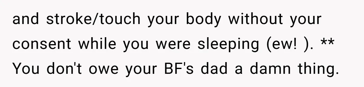 and stroke/touch your body without your consent while you were sleeping (ew! ). ** You don't owe your BF's dad a damn thing.