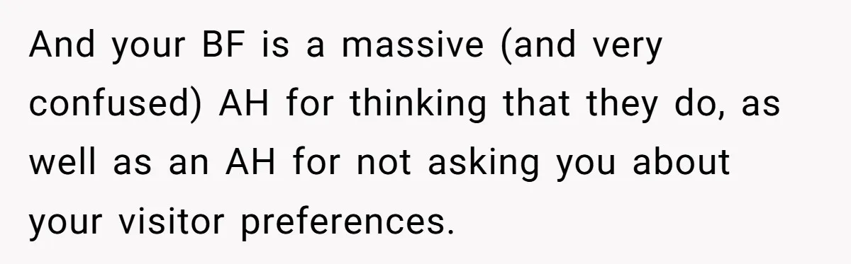 And your BF is a massive (and very confused) AH for thinking that they do, as well as an AH for not asking you about your visitor preferences.