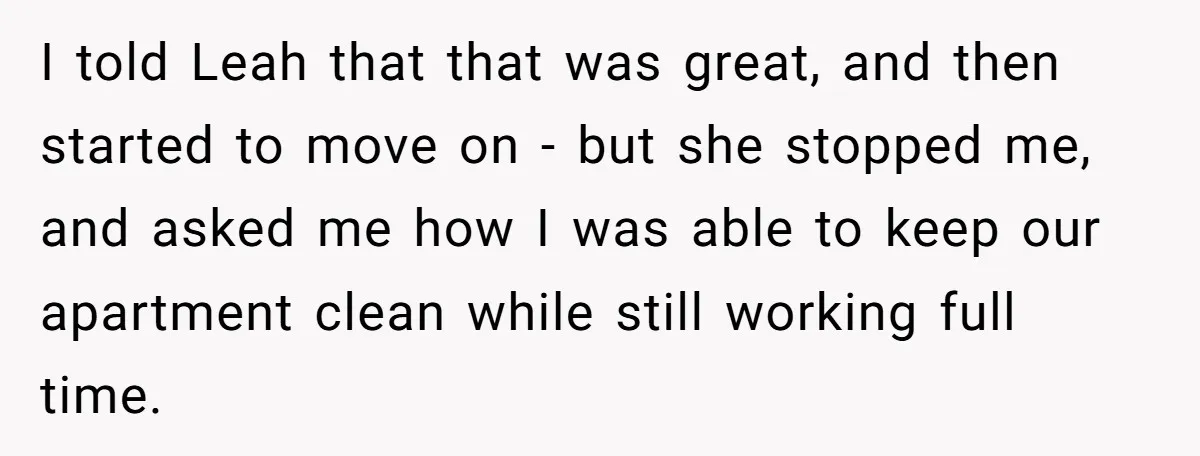 I told Leah that that was great, and then started to move on - but she stopped me, and asked me how I was able to keep our apartment clean...