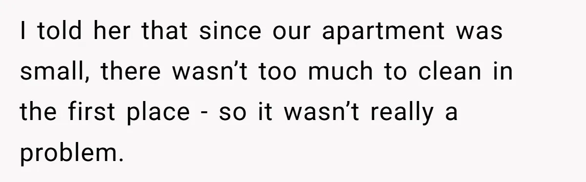 I told her that since our apartment was small, there wasn’t too much to clean in the first place - so it wasn’t really a problem.