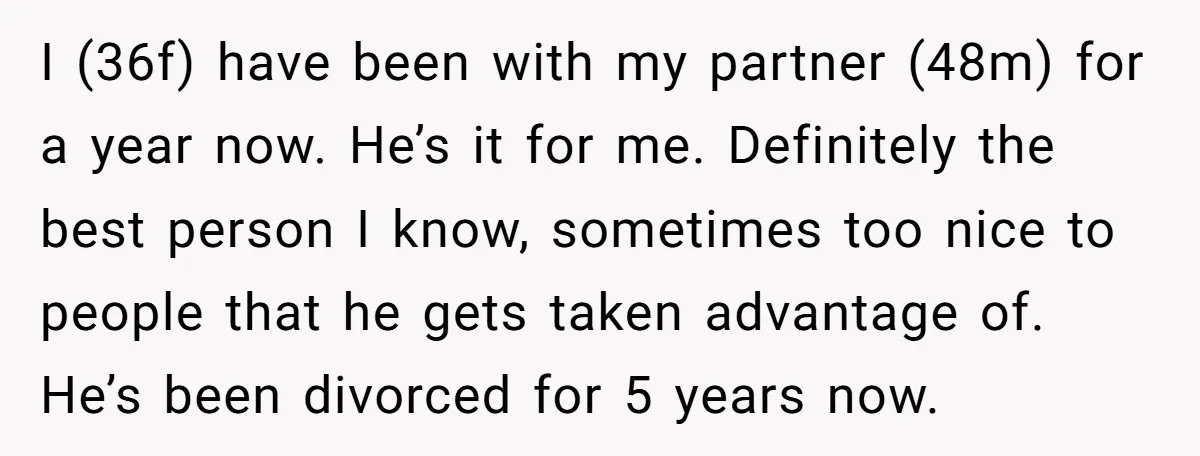 I (36f) have been with my partner (48m) for a year now. He’s it for me. Definitely the best person I know, sometimes too nice to people that he gets...