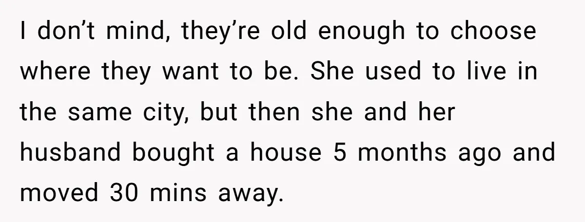I don’t mind, they’re old enough to choose where they want to be. She used to live in the same city, but then she and her husband bought a house...