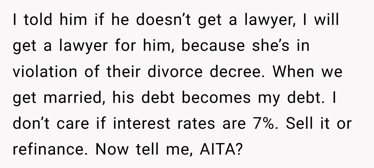 I told him if he doesn’t get a lawyer, I will get a lawyer for him, because she’s in violation of their divorce decree. When we get married, his debt...