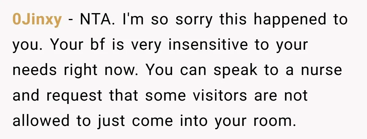 0Jinxy − NTA. I'm so sorry this happened to you. Your bf is very insensitive to your needs right now. You can speak to a nurse and request that some...