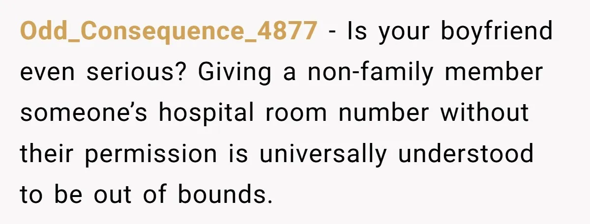 Odd_Consequence_4877 − Is your boyfriend even serious? Giving a non-family member someone’s hospital room number without their permission is universally understood to be out of bounds.