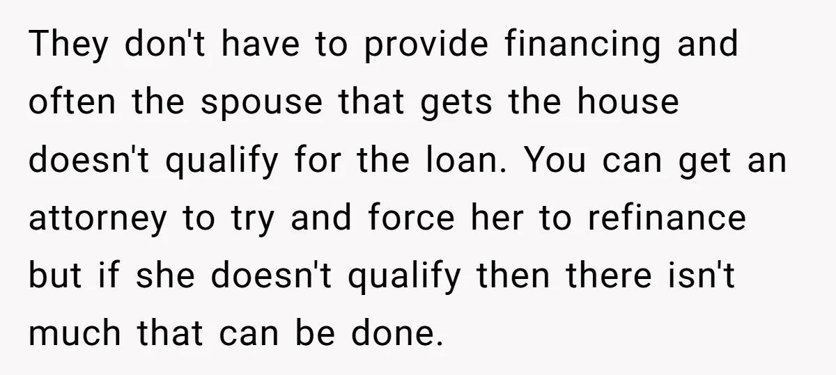 They don't have to provide financing and often the spouse that gets the house doesn't qualify for the loan. You can get an attorney to try and force her to...