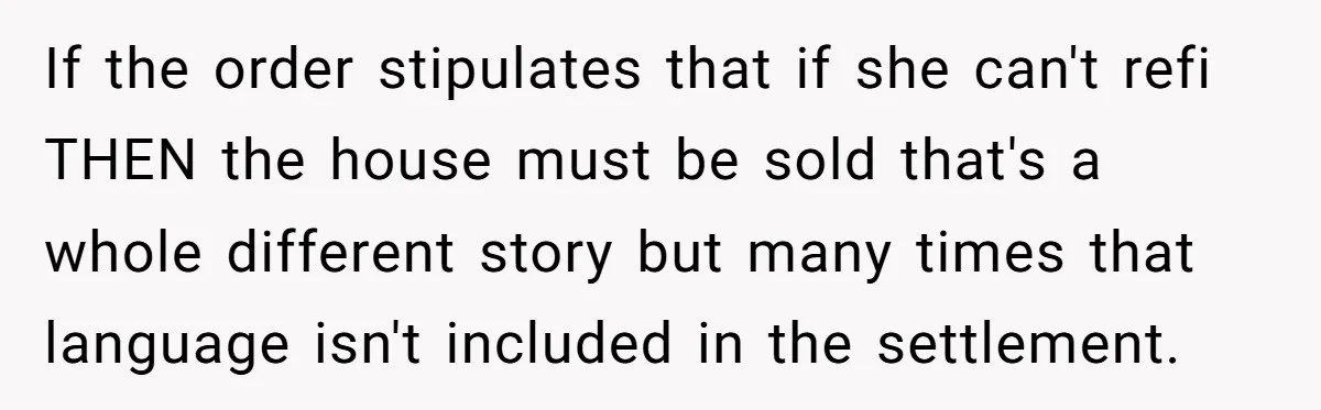 If the order stipulates that if she can't refi THEN the house must be sold that's a whole different story but many times that language isn't included in the settlement.