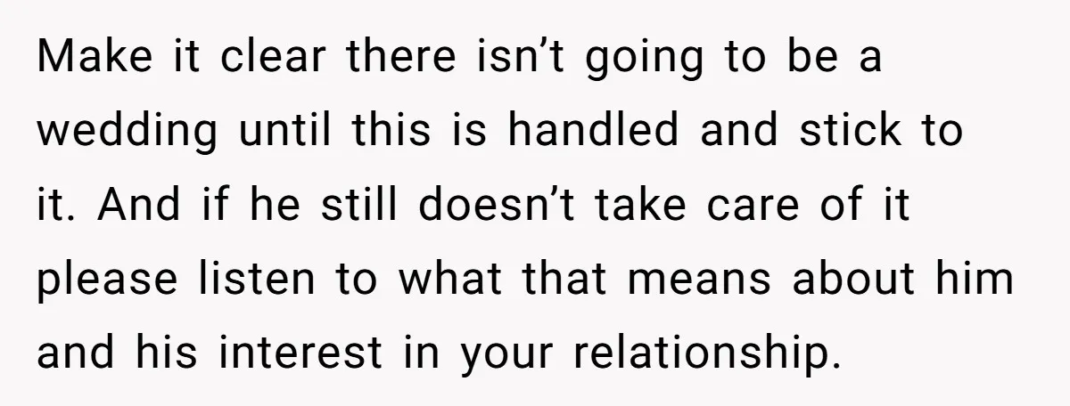 Make it clear there isn’t going to be a wedding until this is handled and stick to it. And if he still doesn’t take care of it please listen to...