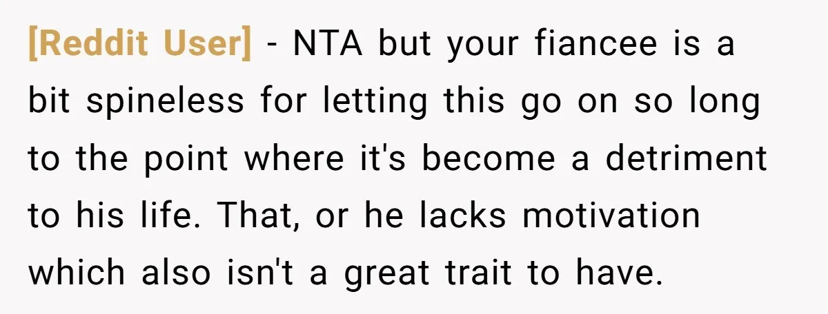 [Reddit User] − NTA but your fiancee is a bit spineless for letting this go on so long to the point where it's become a detriment to his life. That,...