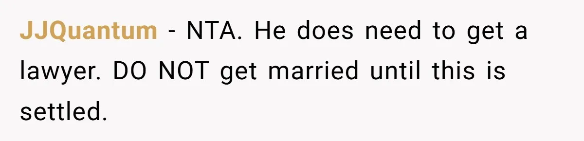 JJQuantum − NTA. He does need to get a lawyer. DO NOT get married until this is settled.
