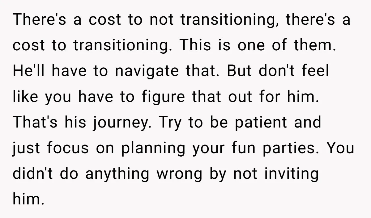 There's a cost to not transitioning, there's a cost to transitioning. This is one of them. He'll have to navigate that. But don't feel like you have to figure that...
