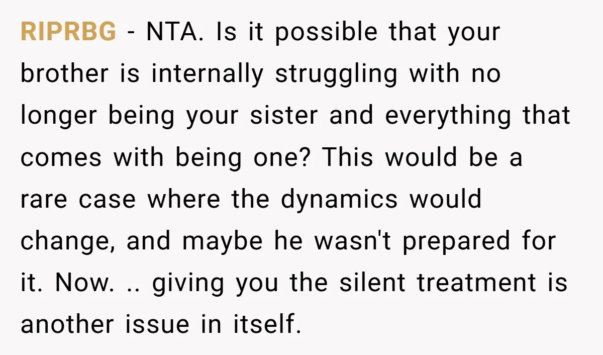 RIPRBG - NTA. Is it possible that your brother is internally struggling with no longer being your sister and everything that comes with being one? This would be a rare...
