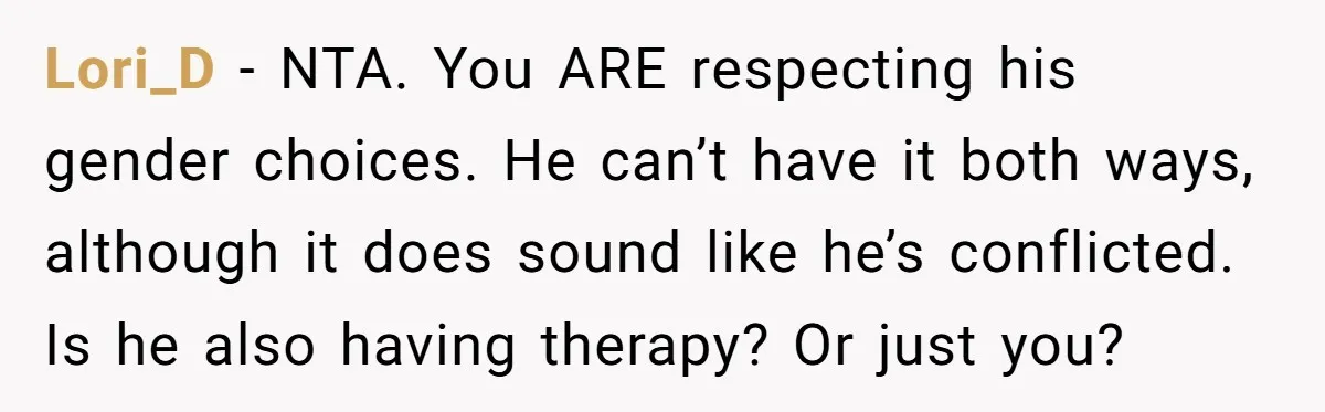 Lori_D - NTA. You ARE respecting his gender choices. He can’t have it both ways, although it does sound like he’s conflicted. Is he also having therapy? Or just you?