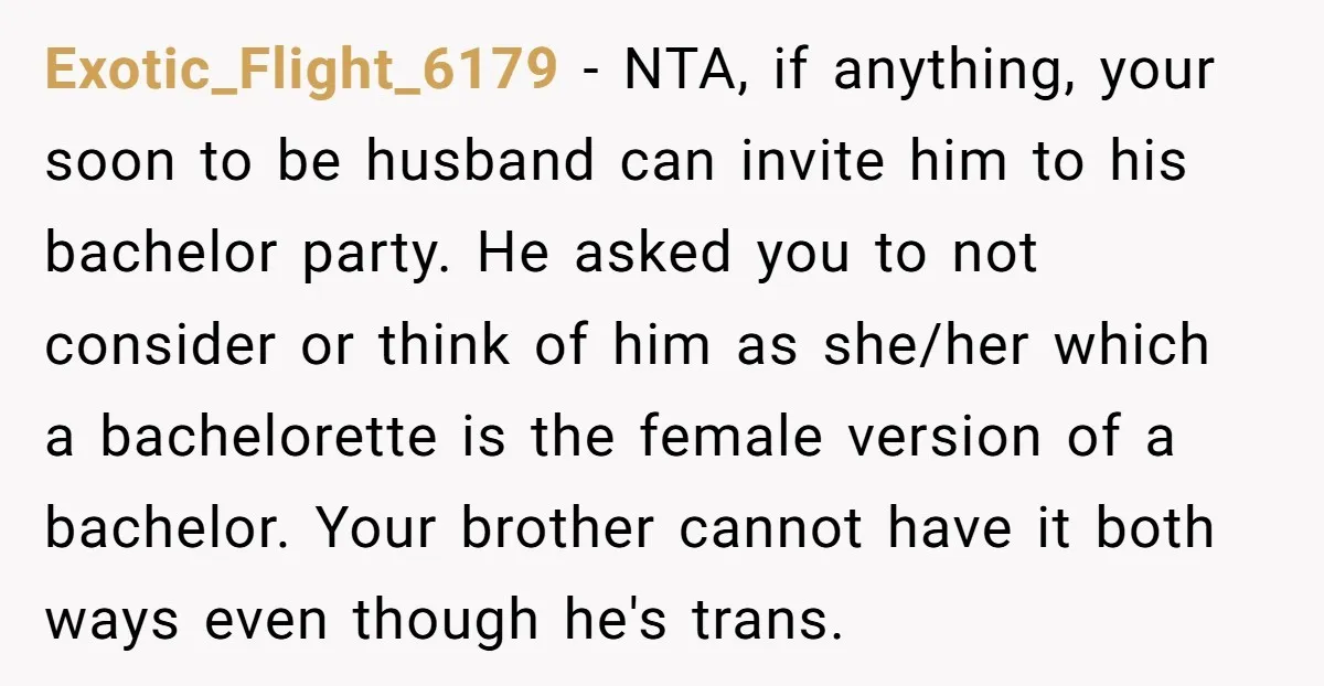 Exotic_Flight_6179 - NTA, if anything, your soon to be husband can invite him to his bachelor party. He asked you to not consider or think of him as she/her which...