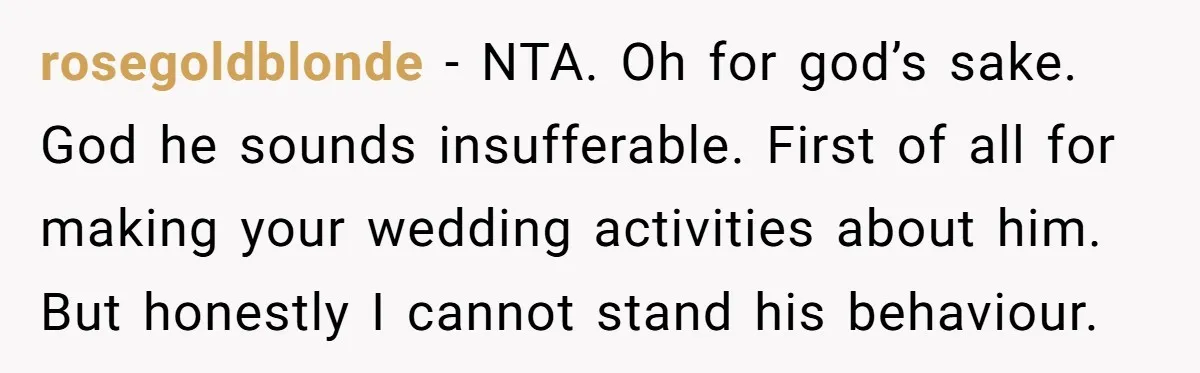 rosegoldblonde - NTA. Oh for god’s sake. God he sounds insufferable. First of all for making your wedding activities about him. But honestly I cannot stand his behaviour.