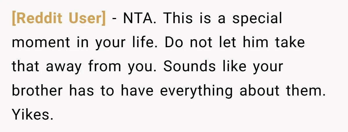 [Reddit User] - NTA. This is a special moment in your life. Do not let him take that away from you. Sounds like your brother has to have everything about...