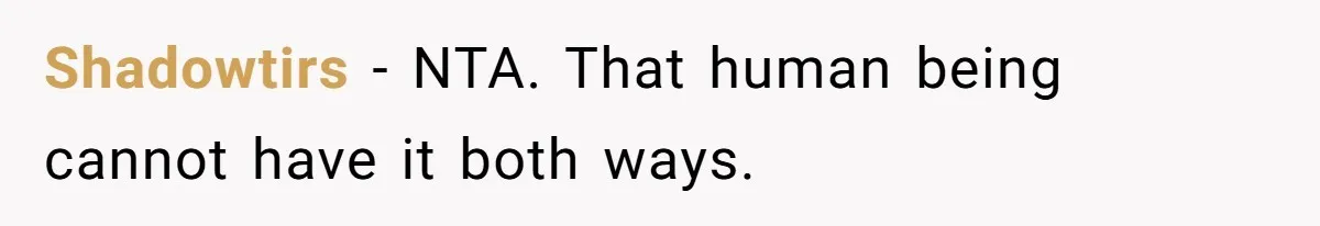 Shadowtirs - NTA. That human being cannot have it both ways.