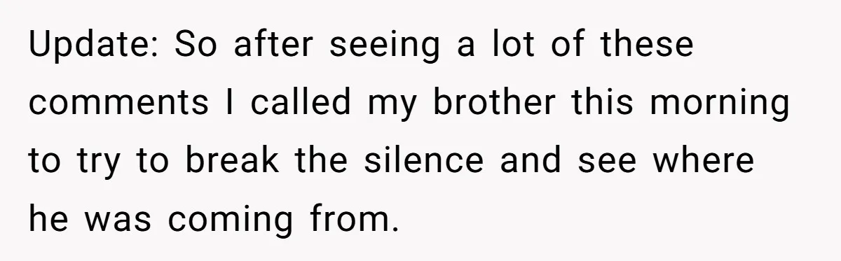 Update: So after seeing a lot of these comments I called my brother this morning to try to break the silence and see where he was coming from.