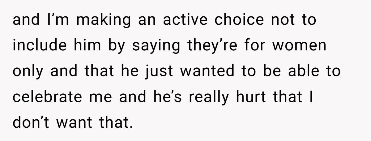 and I’m making an active choice not to include him by saying they’re for women only and that he just wanted to be able to celebrate me and he’s really...