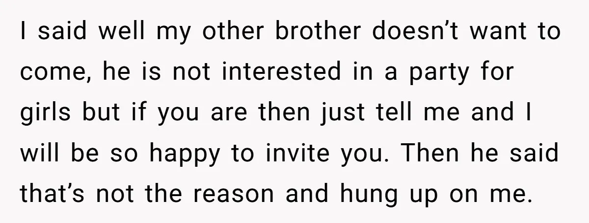 I said well my other brother doesn’t want to come, he is not interested in a party for girls but if you are then just tell me and I will...