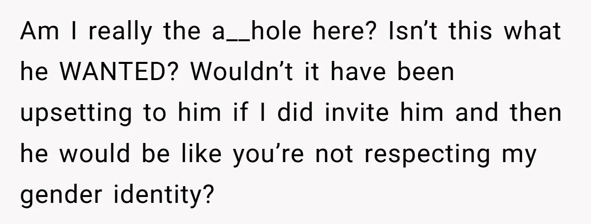 Am I really the a__hole here? Isn’t this what he WANTED? Wouldn’t it have been upsetting to him if I did invite him and then he would be like you’re...
