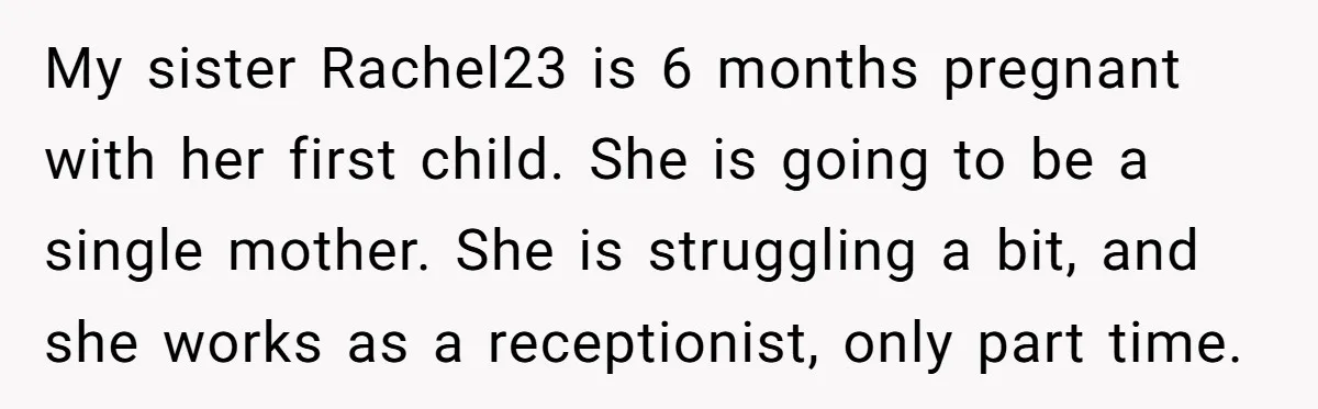 My sister Rachel23 is 6 months pregnant with her first child. She is going to be a single mother. She is struggling a bit, and she works as a receptionist,...