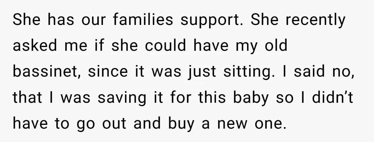 She has our families support. She recently asked me if she could have my old bassinet, since it was just sitting. I said no, that I was saving it for...