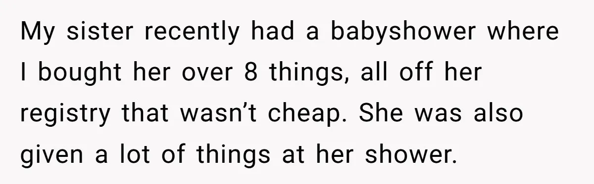My sister recently had a babyshower where I bought her over 8 things, all off her registry that wasn’t cheap. She was also given a lot of things at her...