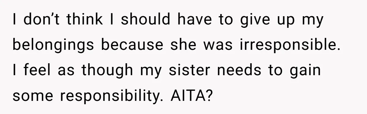 I don’t think I should have to give up my belongings because she was irresponsible. I feel as though my sister needs to gain some responsibility. AITA?