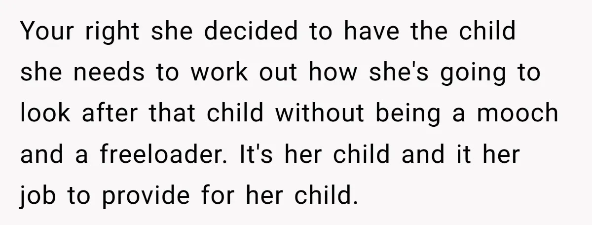 Your right she decided to have the child she needs to work out how she's going to look after that child without being a mooch and a freeloader. It's her...