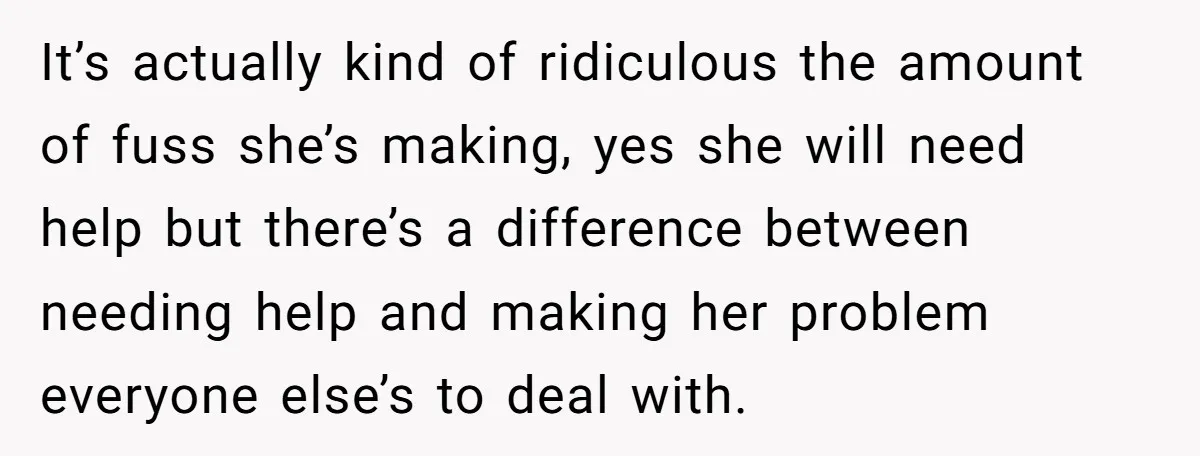 It’s actually kind of ridiculous the amount of fuss she’s making, yes she will need help but there’s a difference between needing help and making her problem everyone else’s to...