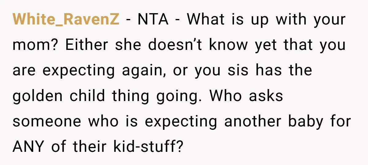 White_RavenZ − NTA - What is up with your mom? Either she doesn’t know yet that you are expecting again, or you sis has the golden child thing going. Who...