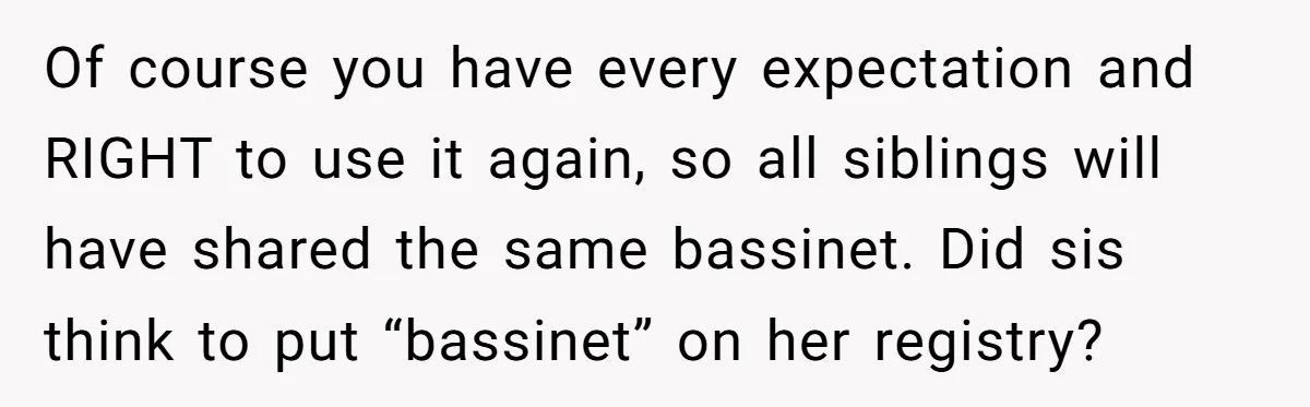 Of course you have every expectation and RIGHT to use it again, so all siblings will have shared the same bassinet. Did sis think to put “bassinet” on her registry?