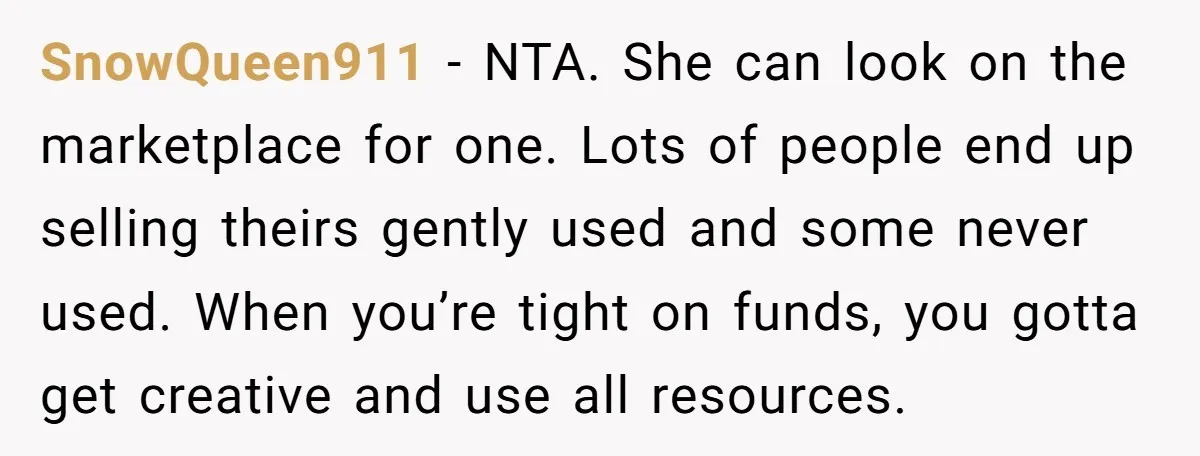 SnowQueen911 − NTA. She can look on the marketplace for one. Lots of people end up selling theirs gently used and some never used. When you’re tight on funds, you...