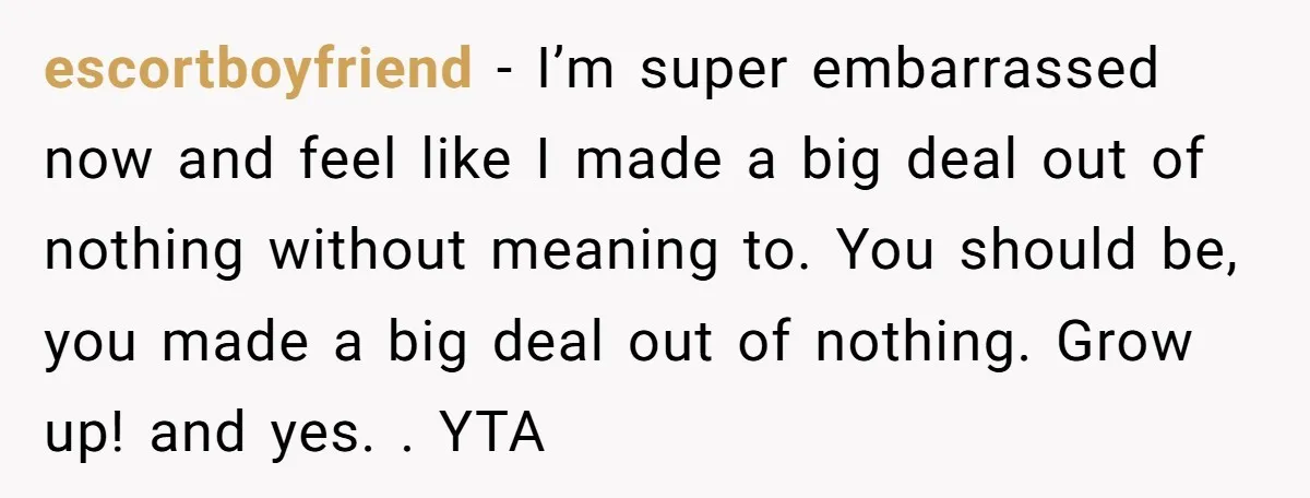 escortboyfriend − I’m super embarrassed now and feel like I made a big deal out of nothing without meaning to. You should be, you made a big deal out of...