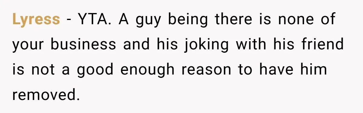 Lyress − YTA. A guy being there is none of your business and his joking with his friend is not a good enough reason to have him removed.