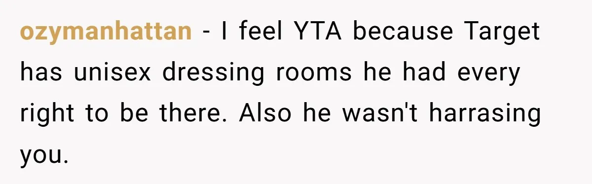 ozymanhattan − I feel YTA because Target has unisex dressing rooms he had every right to be there. Also he wasn't harrasing you.