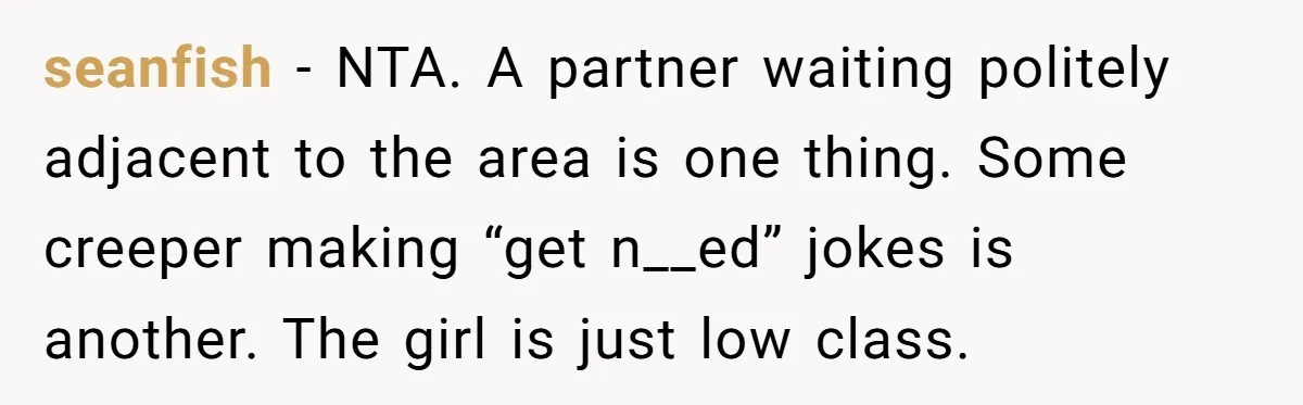 seanfish − NTA. A partner waiting politely adjacent to the area is one thing. Some creeper making “get n__ed” jokes is another. The girl is just low class.