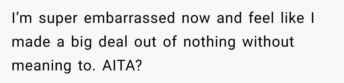 I’m super embarrassed now and feel like I made a big deal out of nothing without meaning to. AITA?