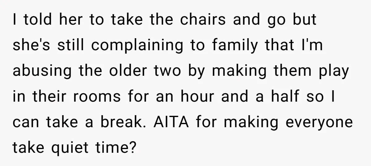 I told her to take the chairs and go but she's still complaining to family that I'm abusing the older two by making them play in their rooms for an...