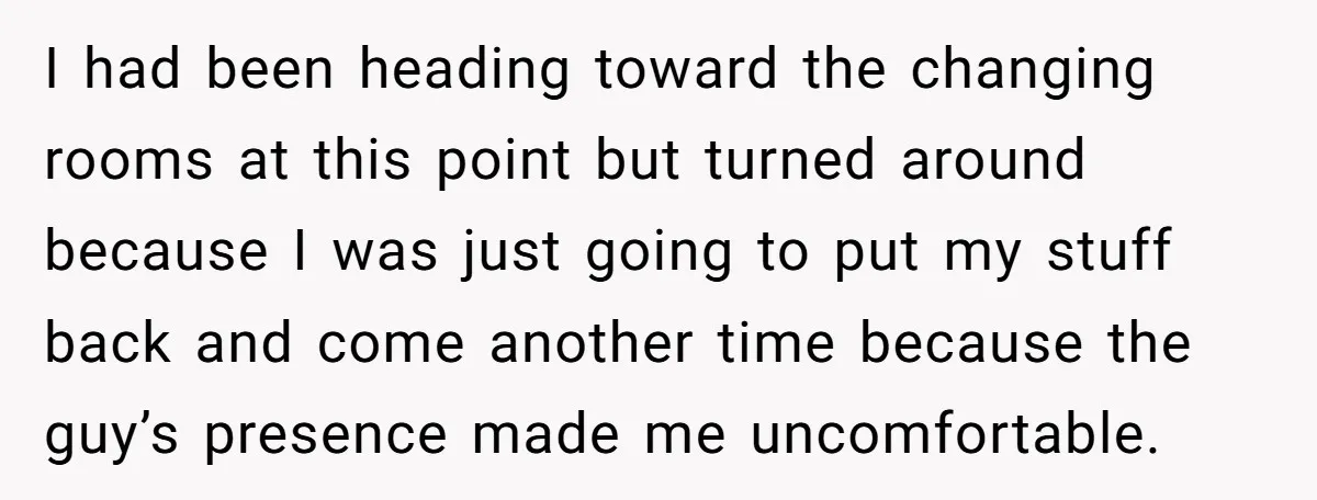I had been heading toward the changing rooms at this point but turned around because I was just going to put my stuff back and come another time because the...